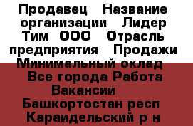 Продавец › Название организации ­ Лидер Тим, ООО › Отрасль предприятия ­ Продажи › Минимальный оклад ­ 1 - Все города Работа » Вакансии   . Башкортостан респ.,Караидельский р-н